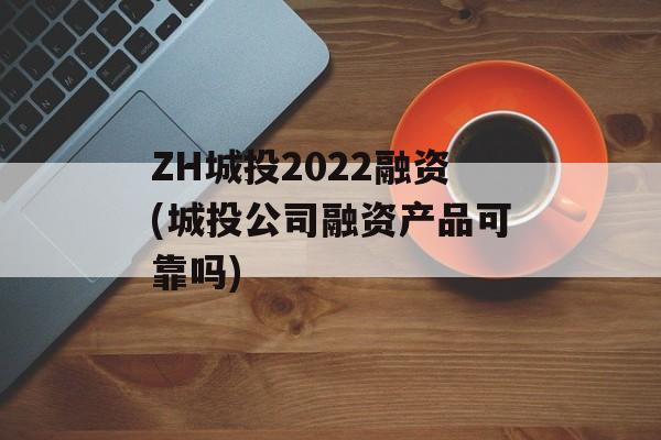 ZH城投2022融资(城投公司融资产品可靠吗)
