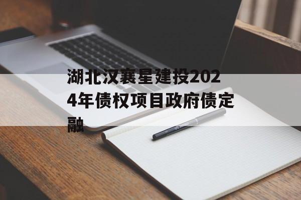 湖北汉襄星建投2024年债权项目政府债定融