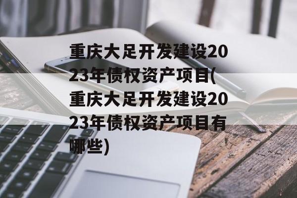 重庆大足开发建设2023年债权资产项目(重庆大足开发建设2023年债权资产项目有哪些)