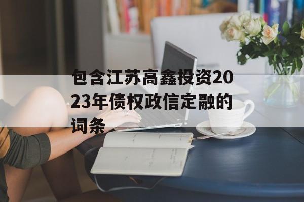 包含江苏高鑫投资2023年债权政信定融的词条
